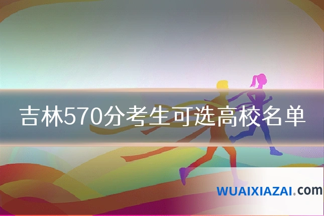 吉林570分考生可选高校名单