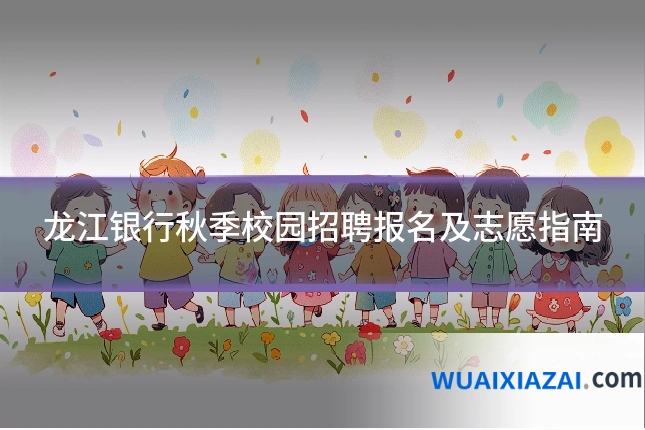 龙江银行秋季校园招聘报名及志愿指南