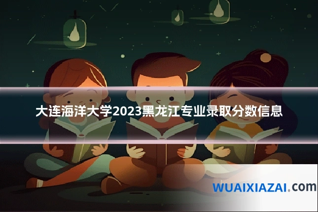 大连海洋大学2023黑龙江专业录取分数信息