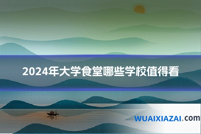 2024年大学食堂哪些学校值得看