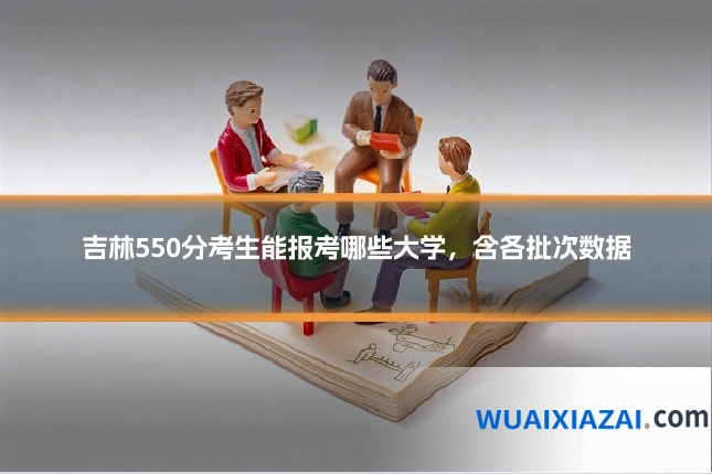 吉林550分考生能报考哪些大学,含各批次数据