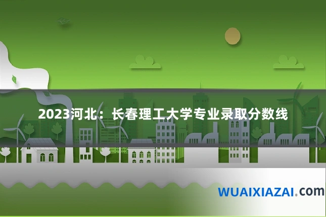 2023河北:长春理工大学专业录取分数线