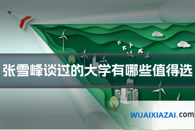 张雪峰谈过的大学有哪些值得选