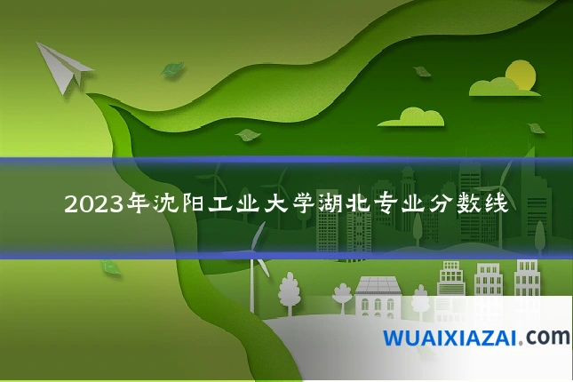 2023年沈阳工业大学湖北专业分数线