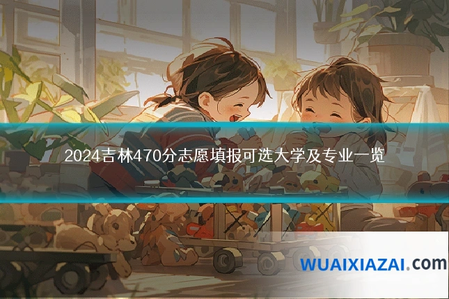 2024吉林470分志愿填报可选大学及专业一览