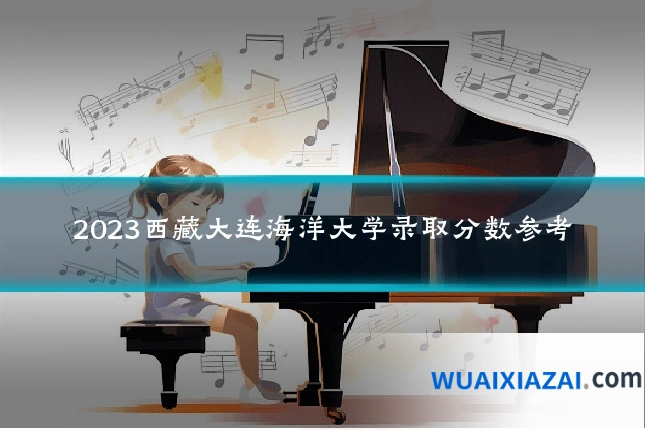 2023西藏大连海洋大学录取分数参考