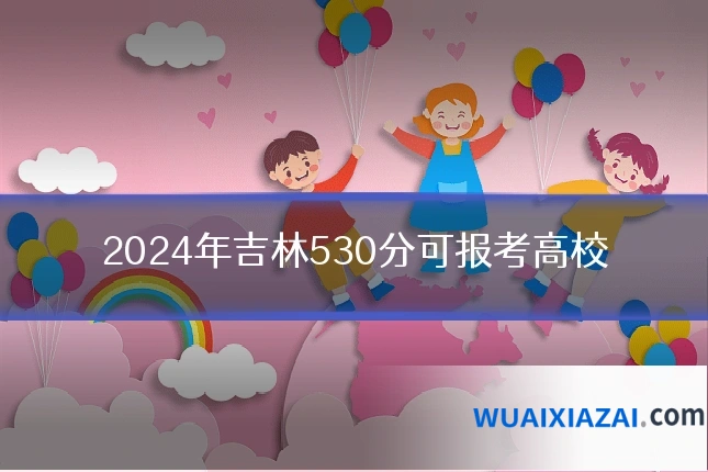 2024年吉林530分可报考高校