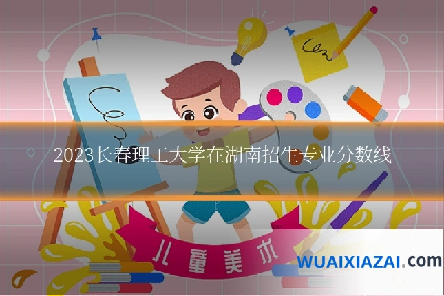 2023长春理工大学在湖南招生专业分数线