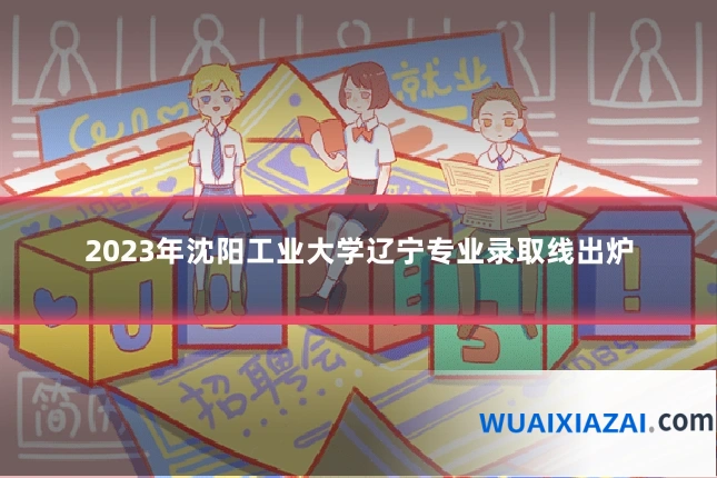 2023年沈阳工业大学辽宁专业录取线出炉