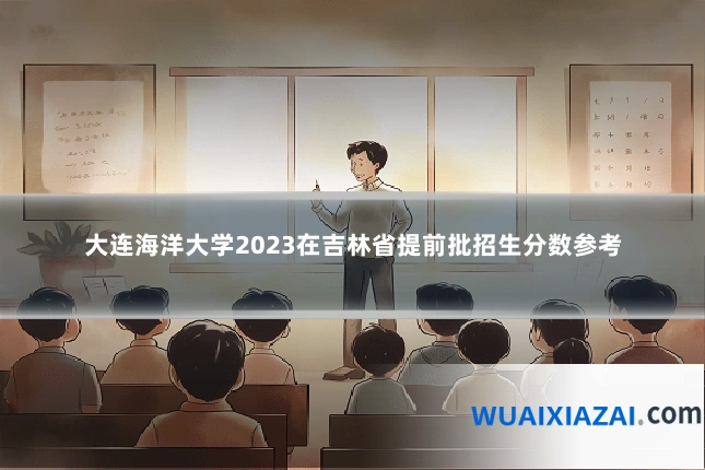 大连海洋大学2023在吉林省提前批招生分数参考
