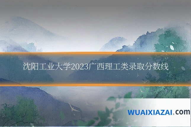 沈阳工业大学2023广西理工类录取分数线