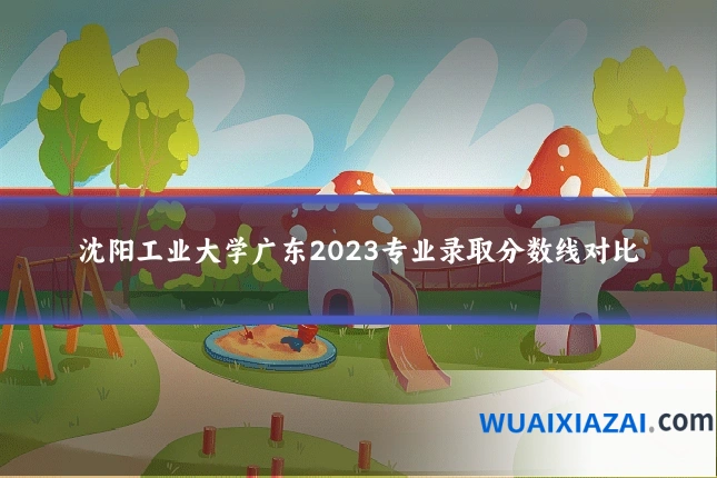 沈阳工业大学广东2023专业录取分数线对比