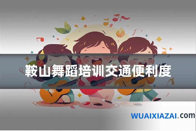 鞍山舞蹈培训交通便利度