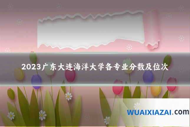 2023广东大连海洋大学各专业分数及位次