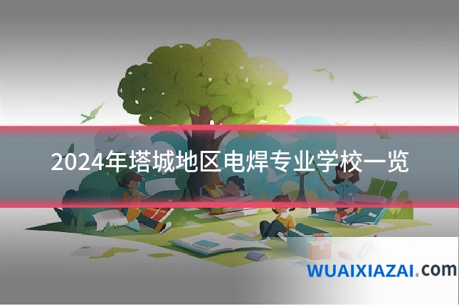 2024年塔城地区电焊专业学校一览