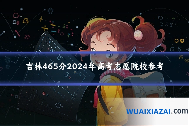 吉林465分2024年高考志愿院校参考