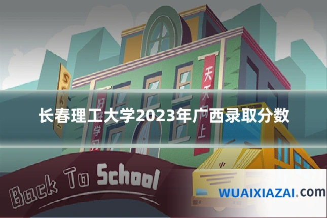 长春理工大学2023年广西录取分数