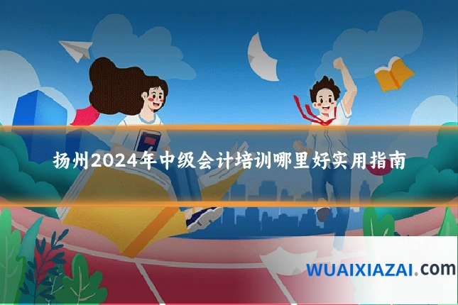 扬州2024年中级会计培训哪里好实用指南
