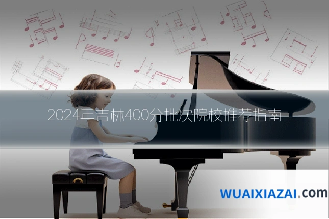 2024年吉林400分批次院校推荐指南