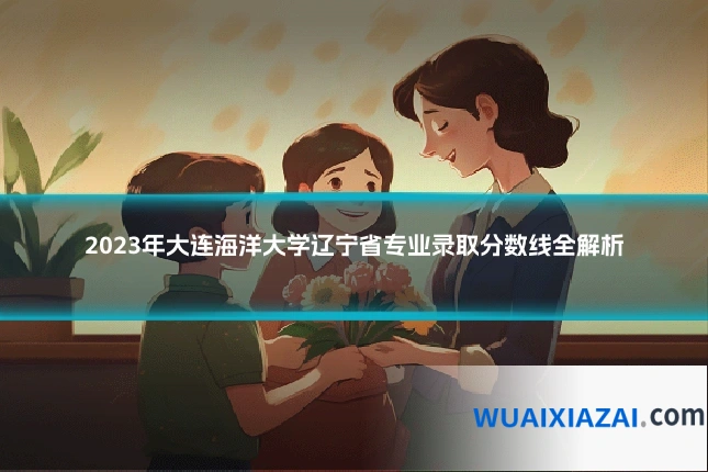2023年大连海洋大学辽宁省专业录取分数线全解析