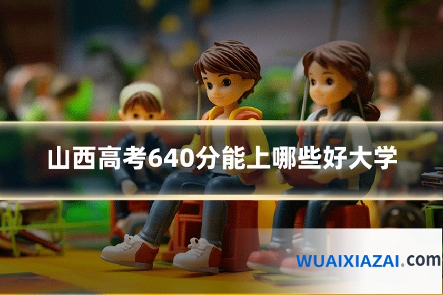 山西高考640分能上哪些好大学