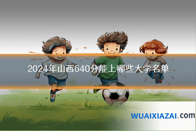 2024年山西640分能上哪些大学名单
