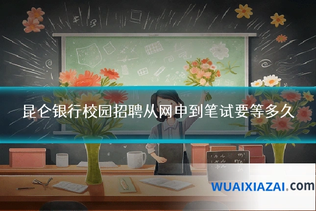 昆仑银行校园招聘从网申到笔试要等多久