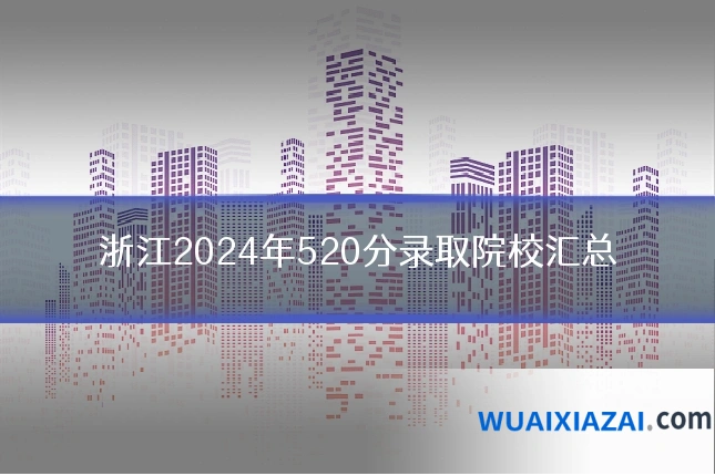 浙江2024年520分录取院校汇总