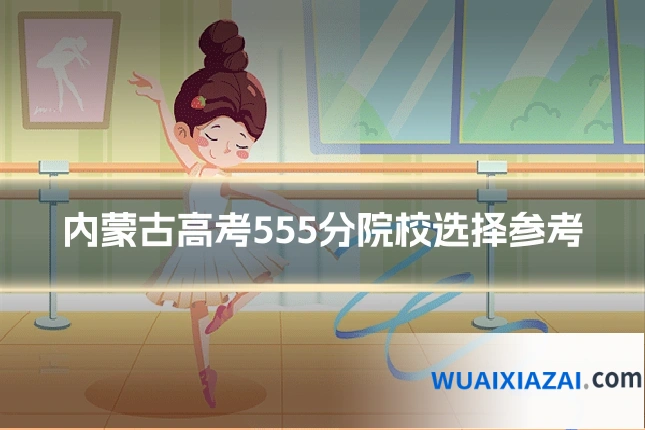 内蒙古高考555分院校选择参考