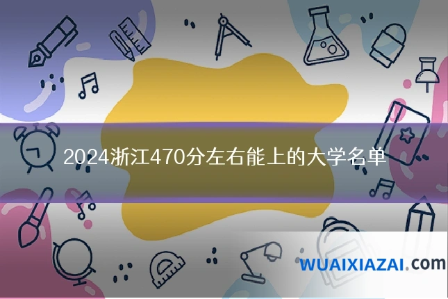 2024浙江470分左右能上的大学名单