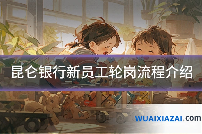 昆仑银行新员工轮岗流程介绍