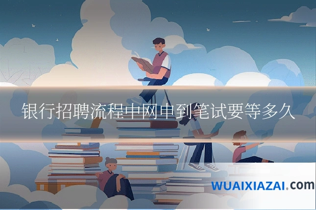 银行招聘流程中网申到笔试要等多久