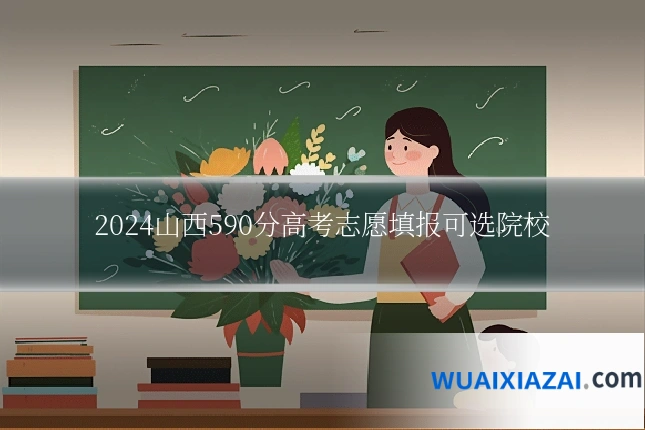 2024山西590分高考志愿填报可选院校