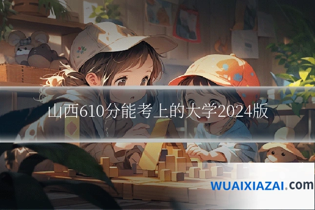 山西610分能考上的大学2024版