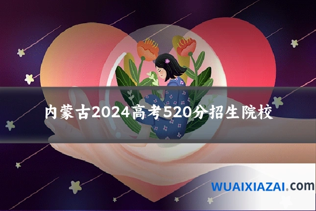 内蒙古2024高考520分招生院校