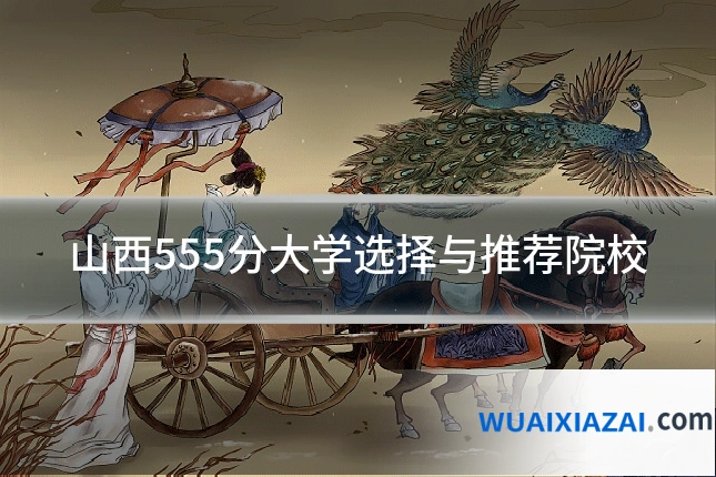 山西555分大学选择与推荐院校