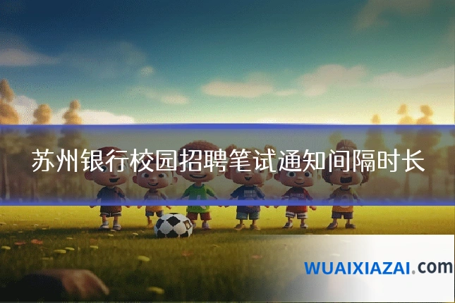 苏州银行校园招聘笔试通知间隔时长