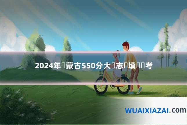 2024年內蒙古550分大學志願填報參考