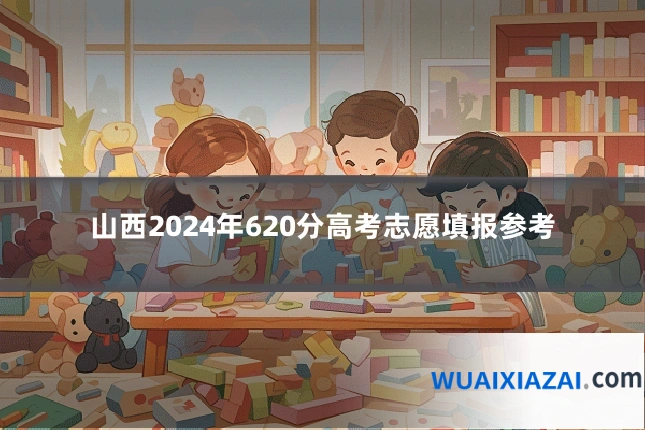 山西2024年620分高考志愿填报参考