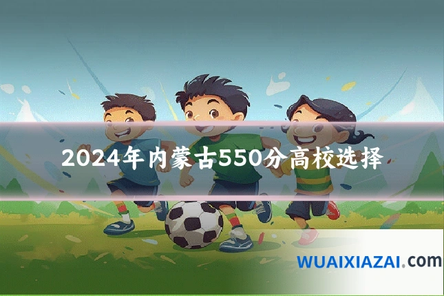 2024年内蒙古550分高校选择