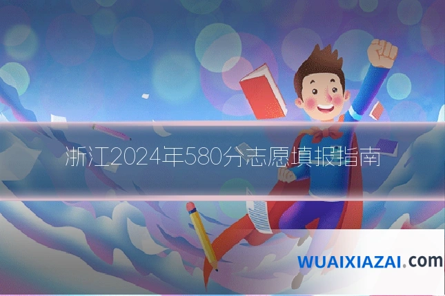 浙江2024年580分志愿填报指南