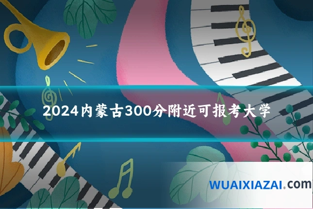 2024内蒙古300分附近可报考大学