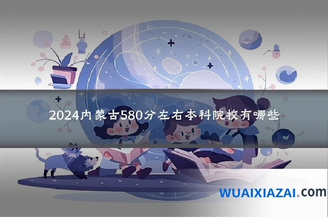 2024内蒙古580分左右本科院校有哪些