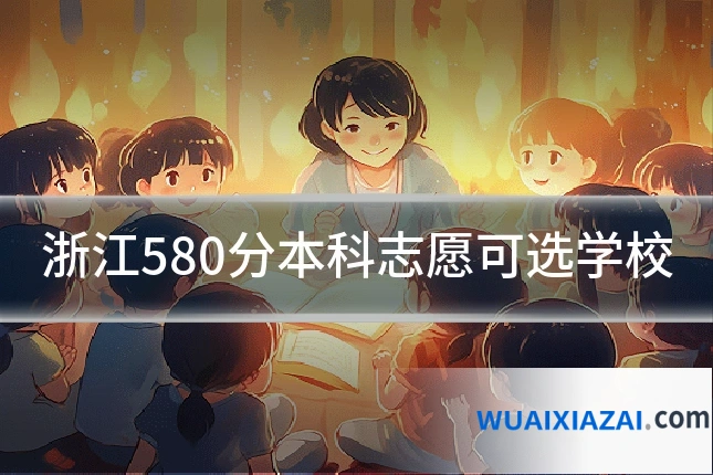 浙江580分本科志愿可选学校