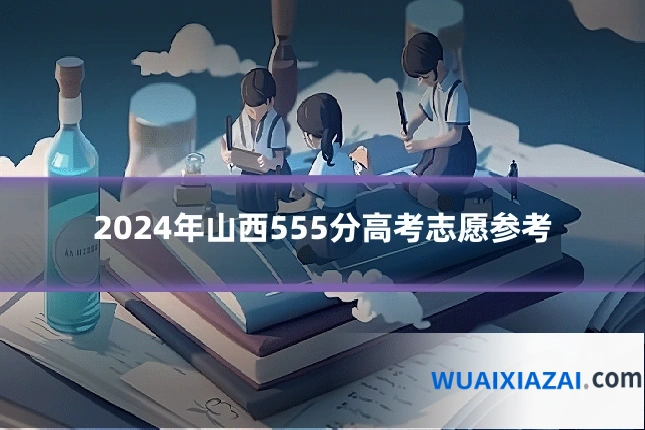2024年山西555分高考志愿参考