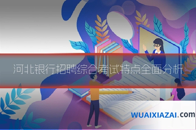 河北银行招聘综合考试特点全面分析