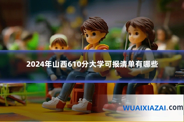 2024年山西610分大学可报清单有哪些