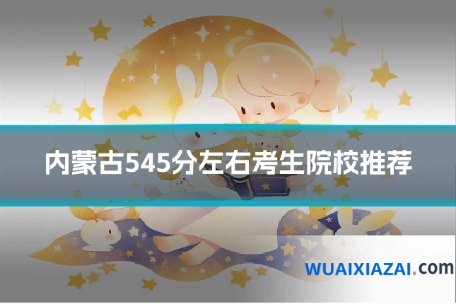 内蒙古545分左右考生院校推荐