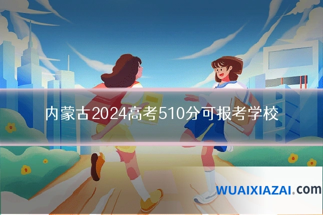 内蒙古2024高考510分可报考学校