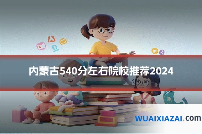 内蒙古540分左右院校推荐2024
